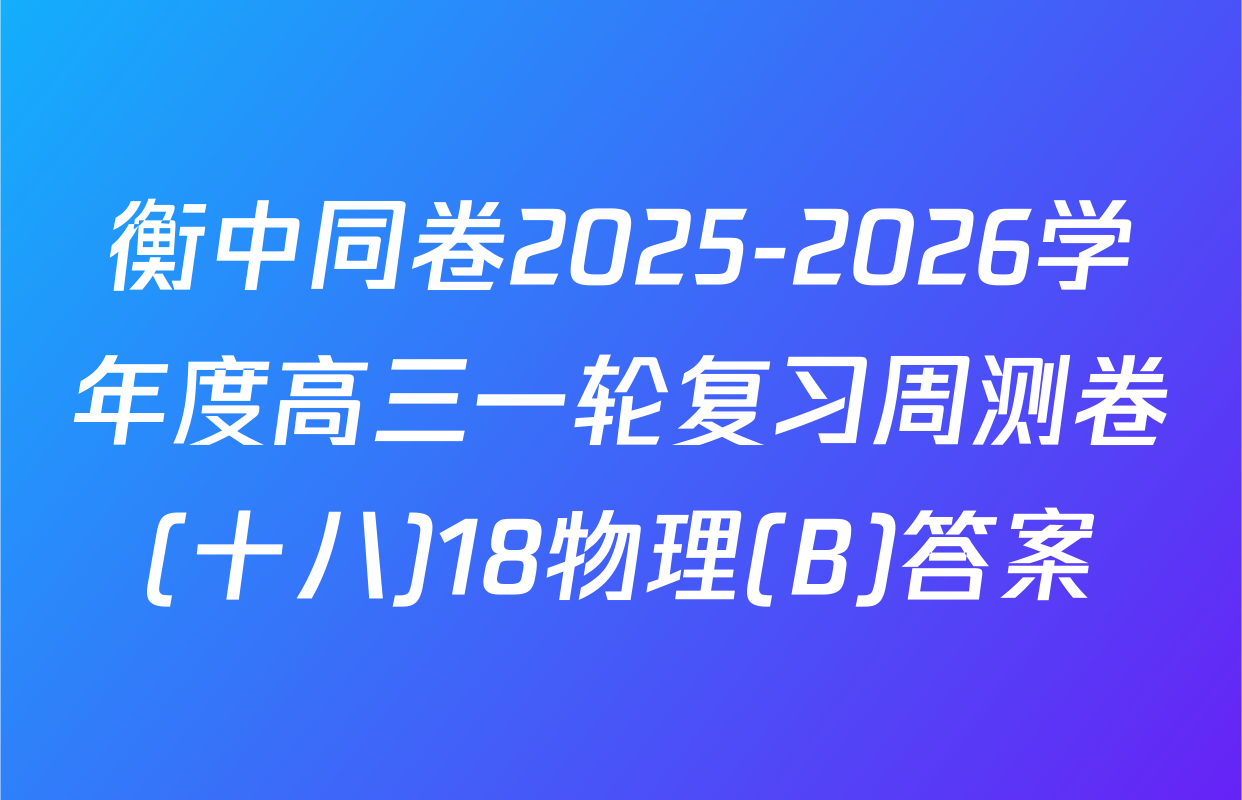 衡中同卷2025-2026学年度高三一轮复习周测卷(十八)18物理(B)答案