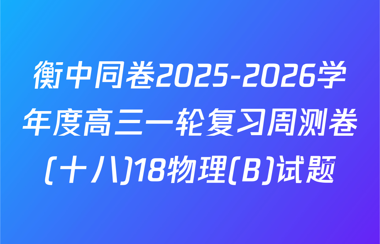 衡中同卷2025-2026学年度高三一轮复习周测卷(十八)18物理(B)试题