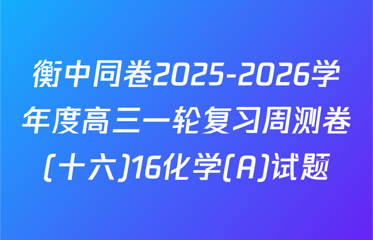 衡中同卷2025-2026学年度高三一轮复习周测卷(十六)16化学(A)试题