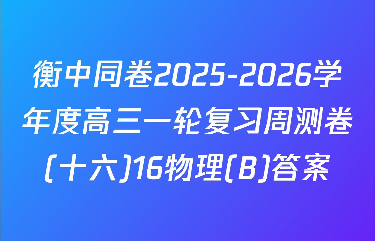 衡中同卷2025-2026学年度高三一轮复习周测卷(十六)16物理(B)答案