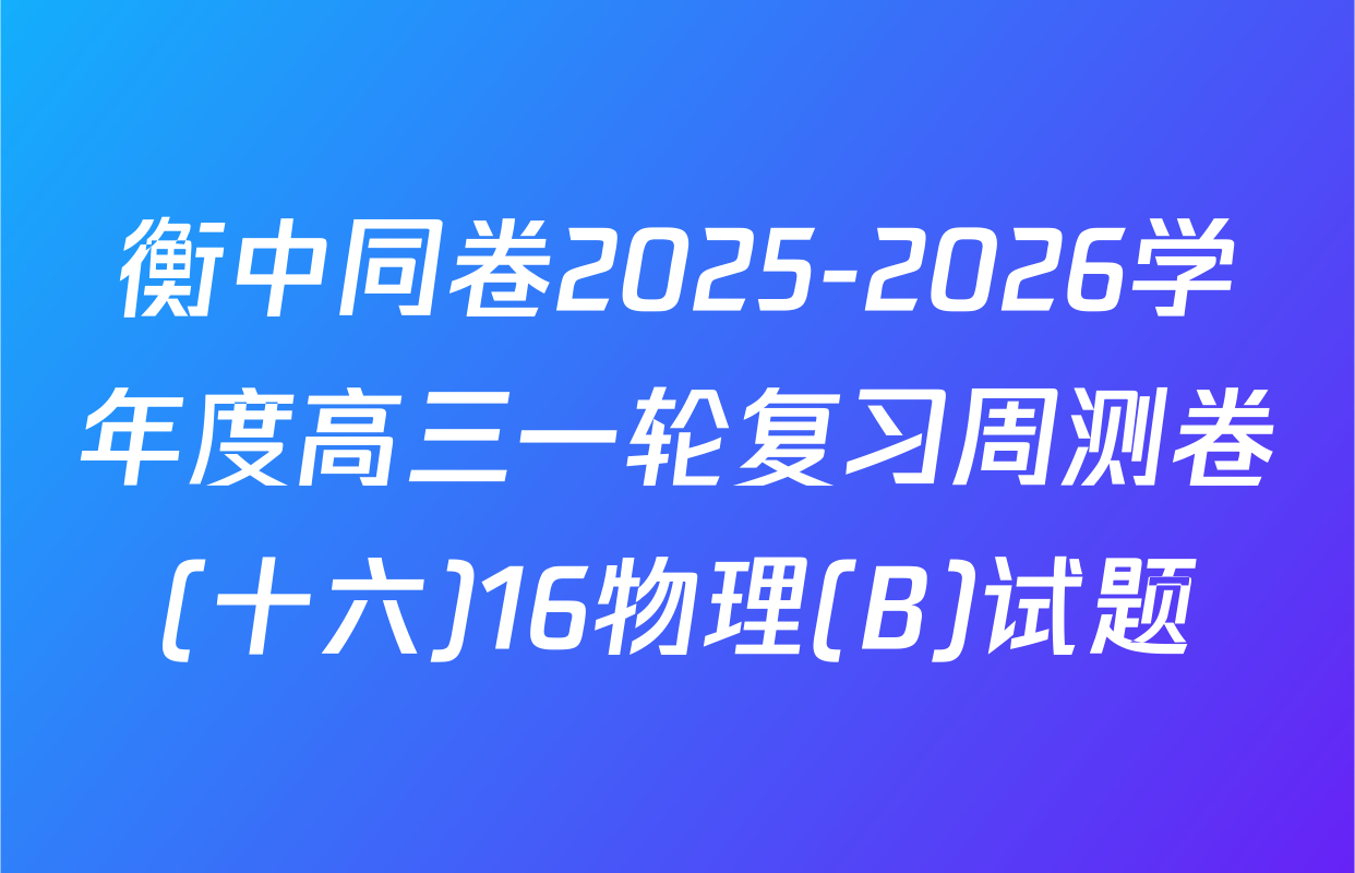 衡中同卷2025-2026学年度高三一轮复习周测卷(十六)16物理(B)试题