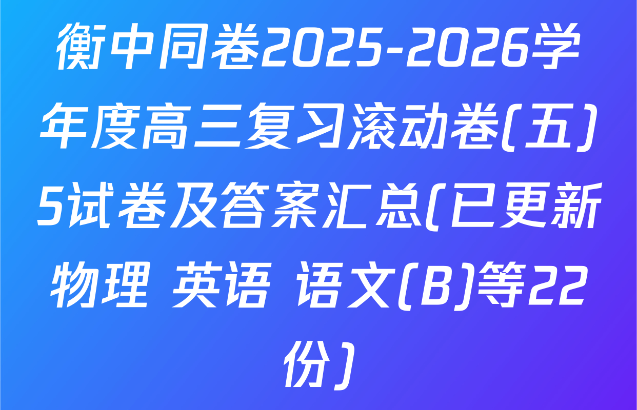 衡中同卷2025-2026学年度高三复习滚动卷(五)5试卷及答案汇总(已更新物理 英语 语文(B)等22份)