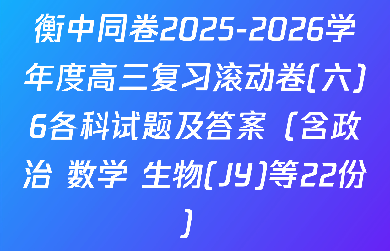 衡中同卷2025-2026学年度高三复习滚动卷(六)6各科试题及答案（含政治 数学 生物(JY)等22份）