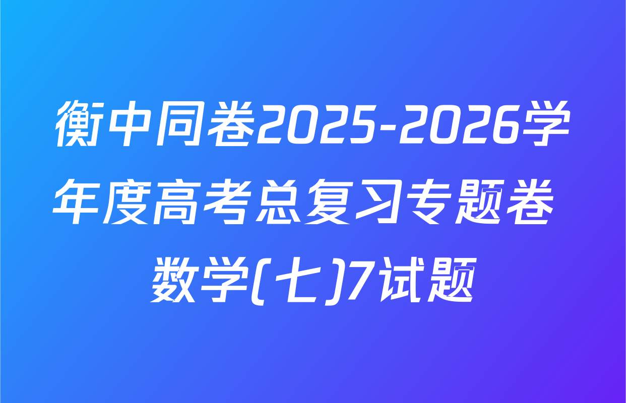 衡中同卷2025-2026学年度高考总复习专题卷 数学(七)7试题