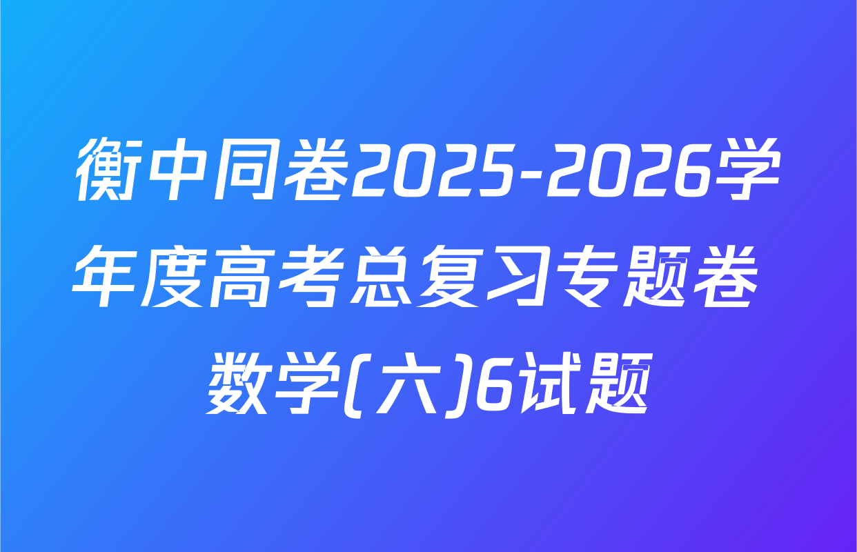 衡中同卷2025-2026学年度高考总复习专题卷 数学(六)6试题