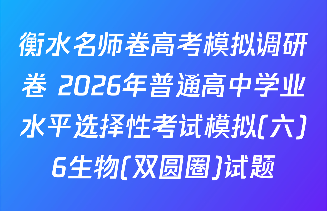 衡水名师卷高考模拟调研卷 2026年普通高中学业水平选择性考试模拟(六)6生物(双圆圈)试题