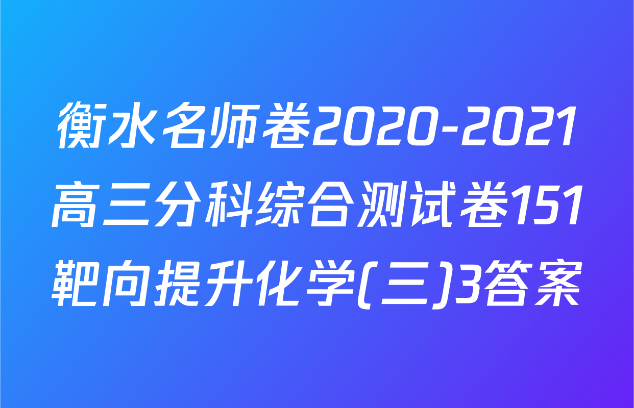 衡水名师卷2020-2021高三分科综合测试卷151靶向提升化学(三)3答案