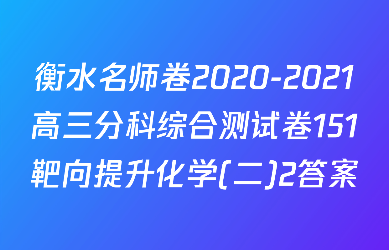 衡水名师卷2020-2021高三分科综合测试卷151靶向提升化学(二)2答案