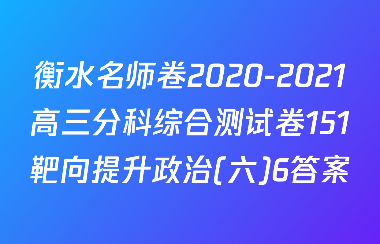 衡水名师卷2020-2021高三分科综合测试卷151靶向提升政治(六)6答案