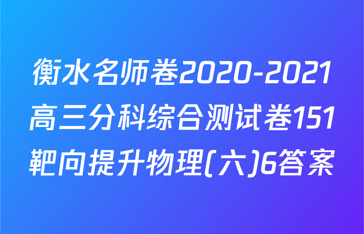 衡水名师卷2020-2021高三分科综合测试卷151靶向提升物理(六)6答案