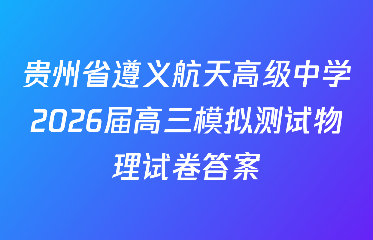 贵州省遵义航天高级中学2026届高三模拟测试物理试卷答案