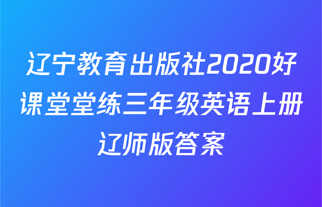 辽宁教育出版社2020好课堂堂练三年级英语上册辽师版答案