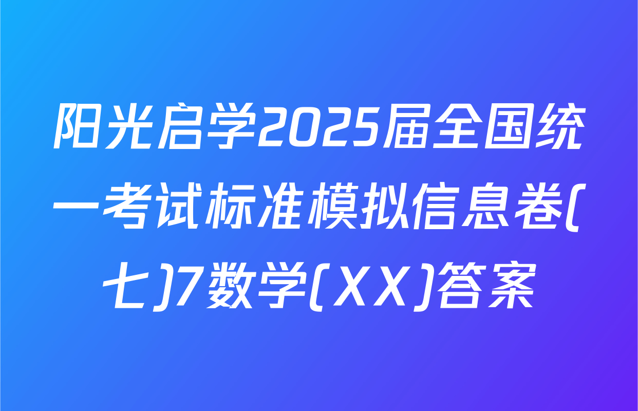 阳光启学2025届全国统一考试标准模拟信息卷(七)7数学(XX)答案