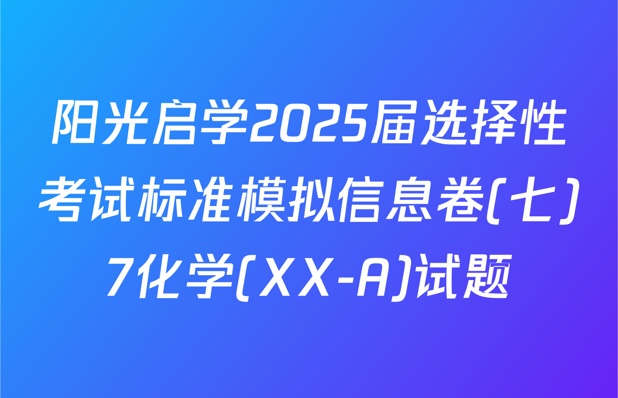 阳光启学2025届选择性考试标准模拟信息卷(七)7化学(XX-A)试题