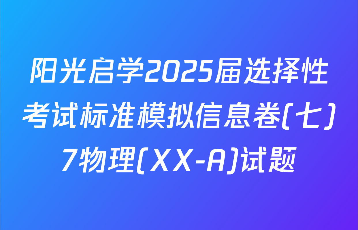 阳光启学2025届选择性考试标准模拟信息卷(七)7物理(XX-A)试题