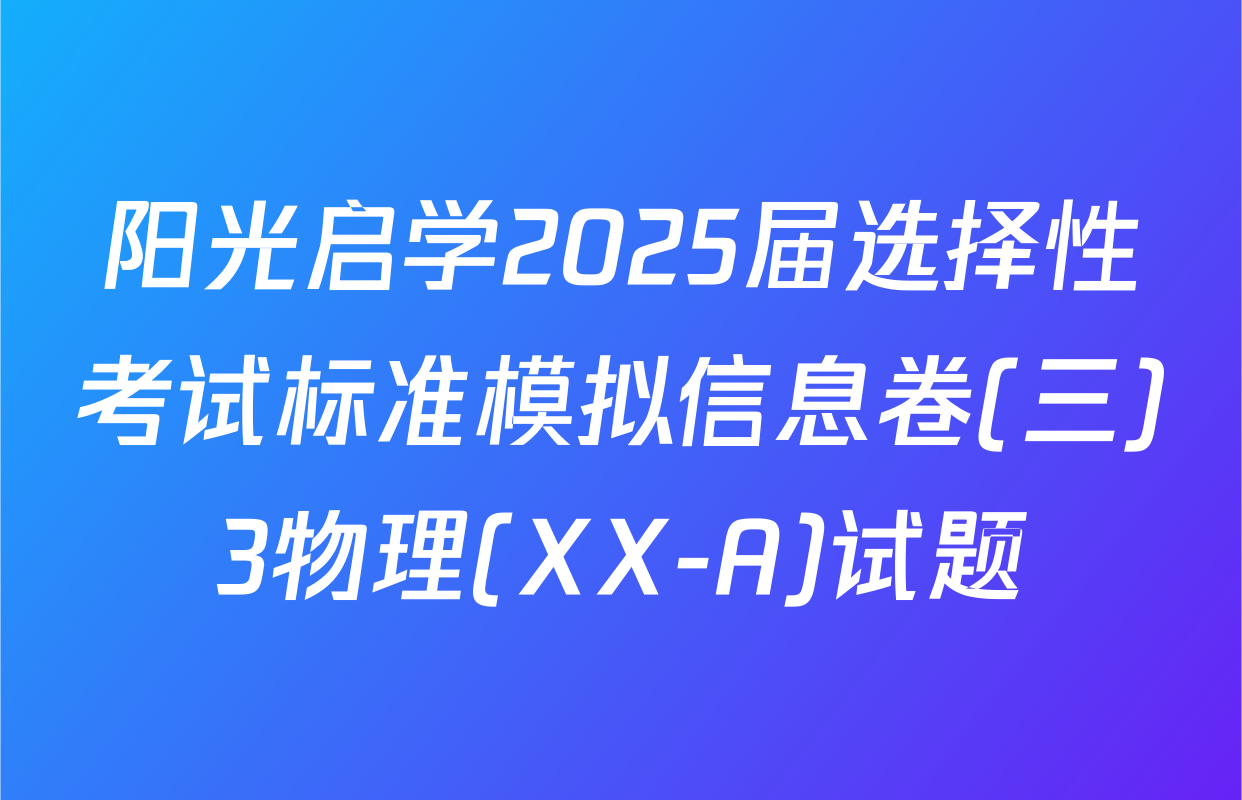 阳光启学2025届选择性考试标准模拟信息卷(三)3物理(XX-A)试题