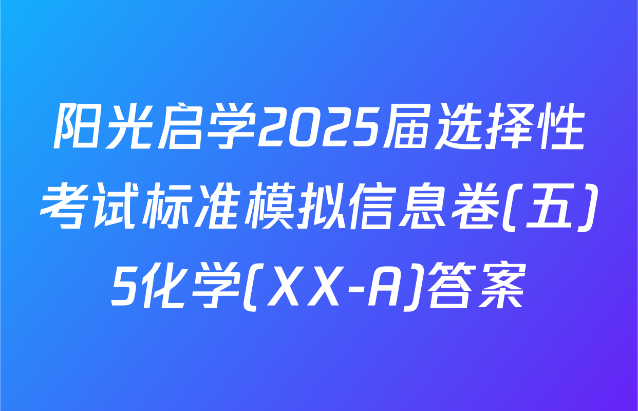 阳光启学2025届选择性考试标准模拟信息卷(五)5化学(XX-A)答案