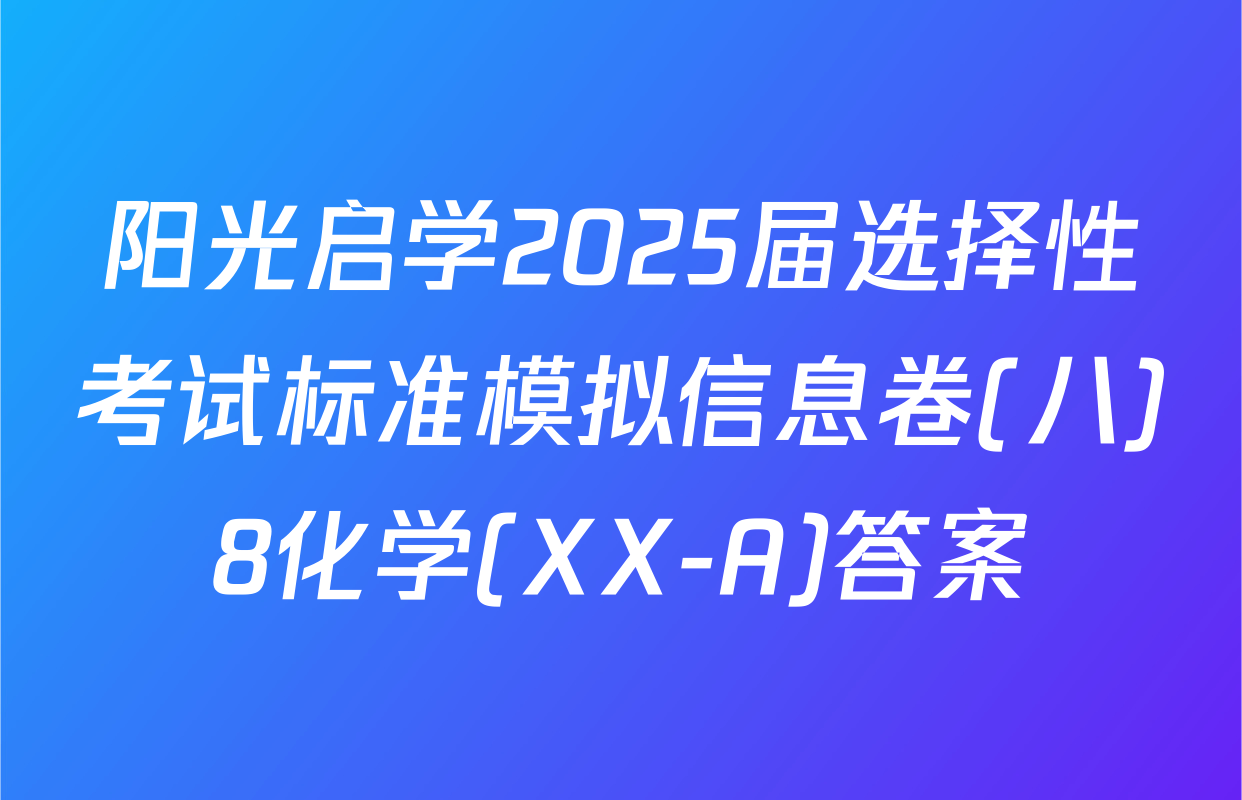阳光启学2025届选择性考试标准模拟信息卷(八)8化学(XX-A)答案
