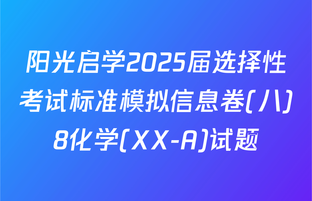 阳光启学2025届选择性考试标准模拟信息卷(八)8化学(XX-A)试题