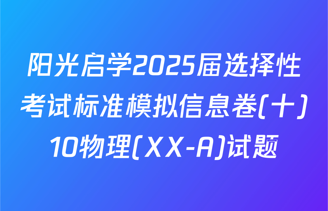 阳光启学2025届选择性考试标准模拟信息卷(十)10物理(XX-A)试题