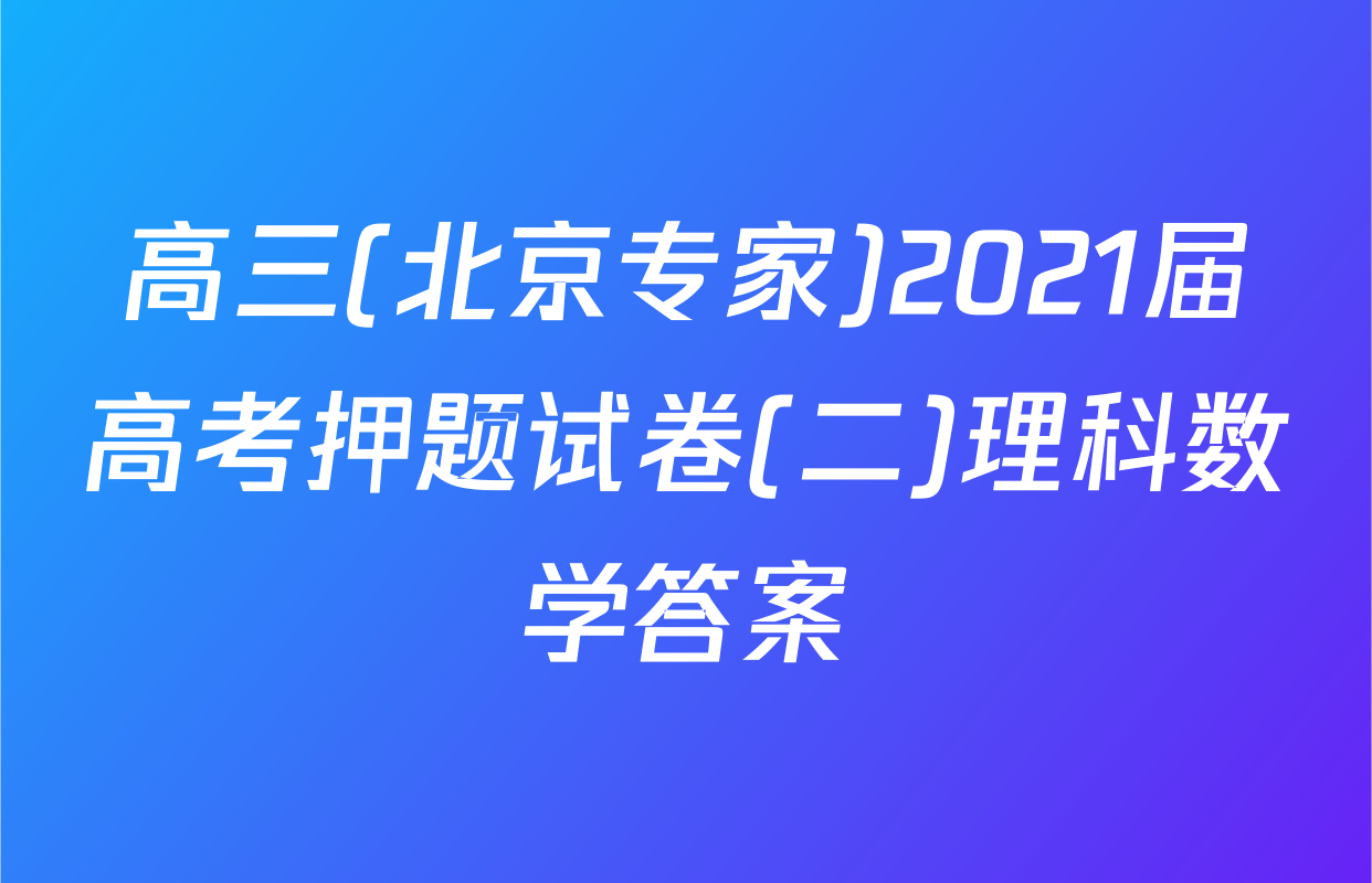高三(北京专家)2021届高考押题试卷(二)理科数学答案