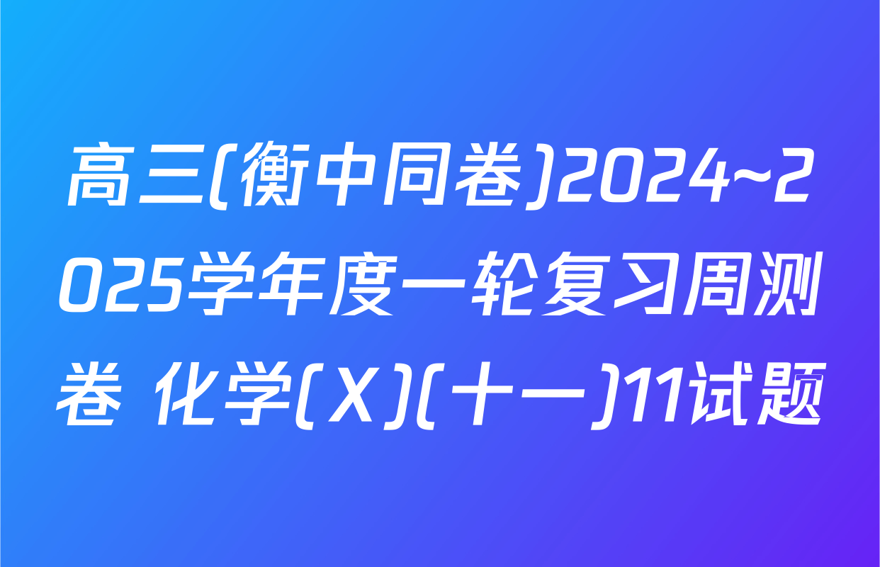 高三(衡中同卷)2024~2025学年度一轮复习周测卷 化学(X)(十一)11试题