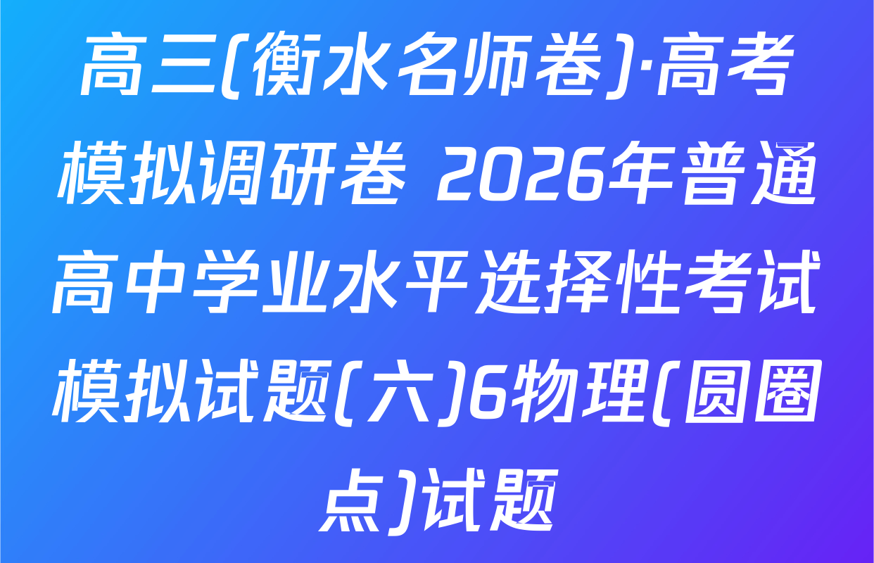 高三(衡水名师卷)·高考模拟调研卷 2026年普通高中学业水平选择性考试模拟试题(六)6物理(圆圈点)试题
