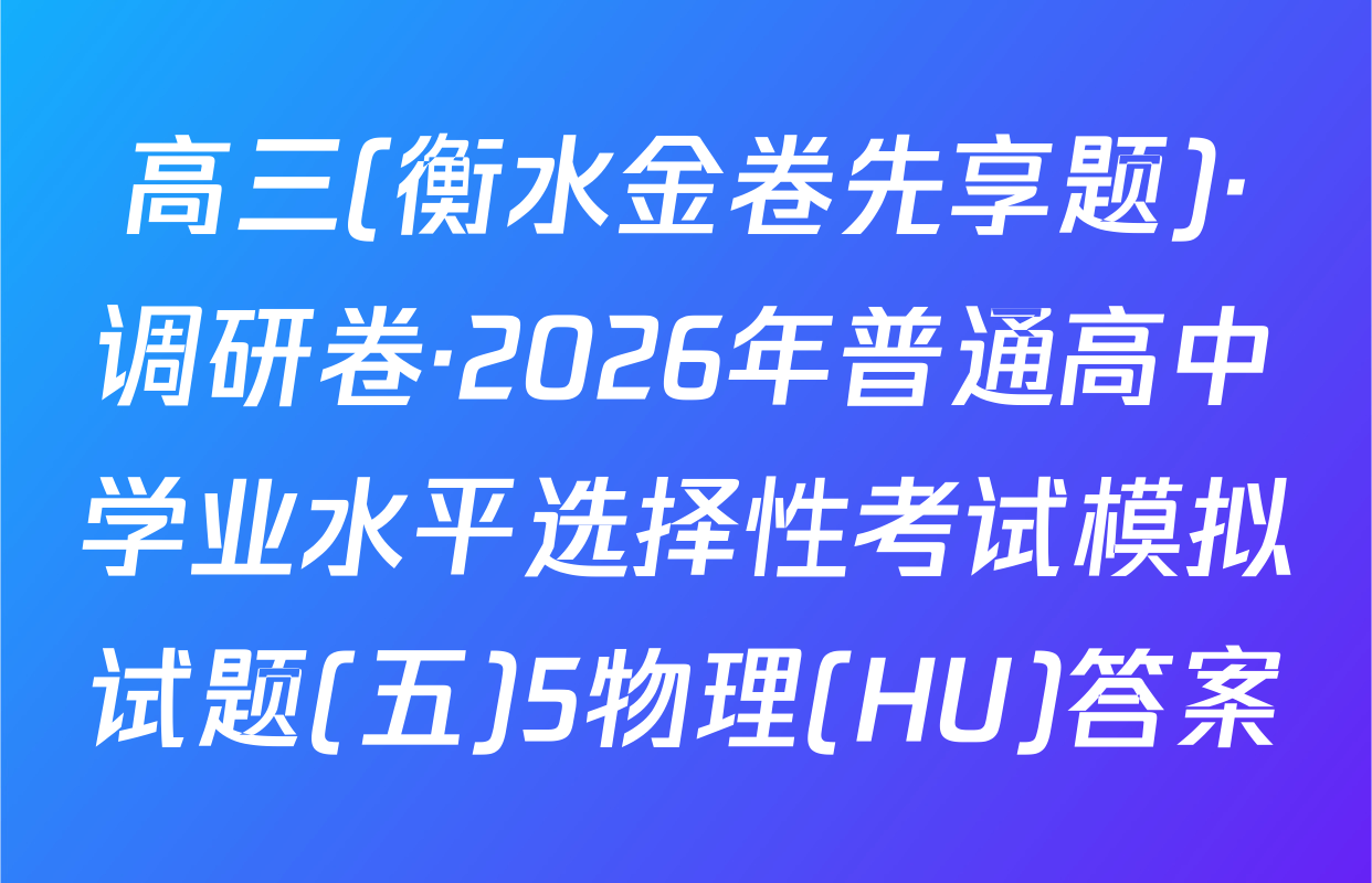高三(衡水金卷先享题)·调研卷·2026年普通高中学业水平选择性考试模拟试题(五)5物理(HU)答案