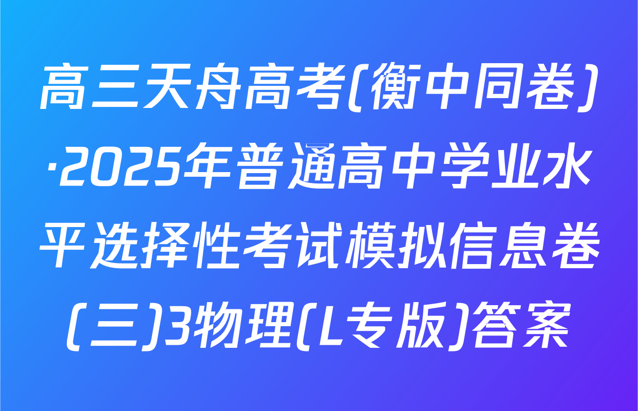 高三天舟高考(衡中同卷)·2025年普通高中学业水平选择性考试模拟信息卷(三)3物理(L专版)答案