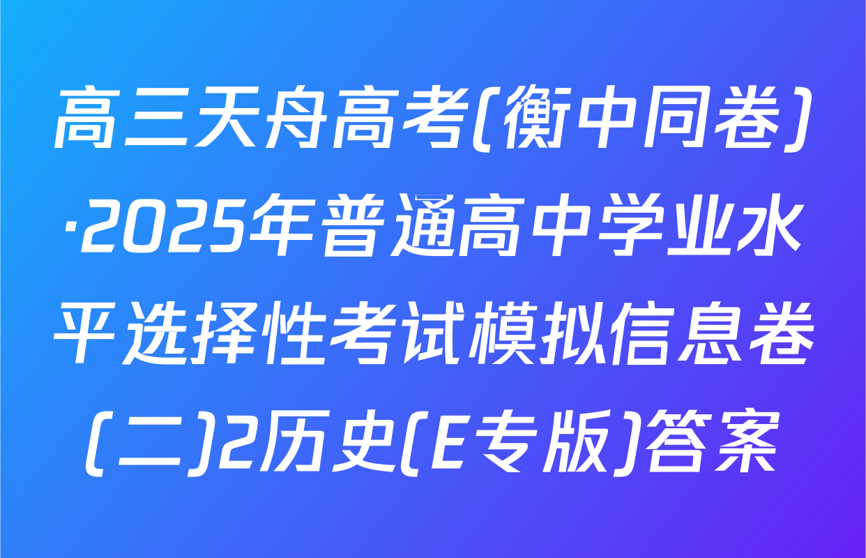 高三天舟高考(衡中同卷)·2025年普通高中学业水平选择性考试模拟信息卷(二)2历史(E专版)答案