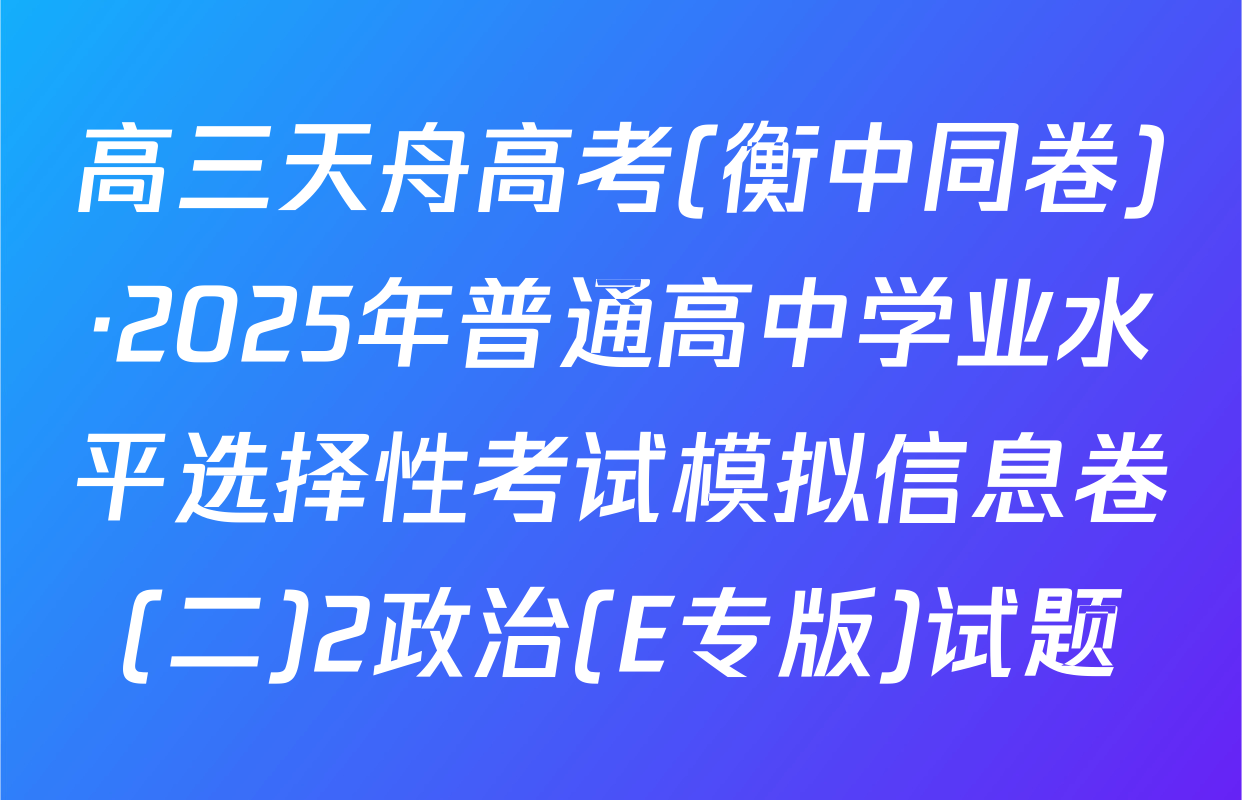 高三天舟高考(衡中同卷)·2025年普通高中学业水平选择性考试模拟信息卷(二)2政治(E专版)试题