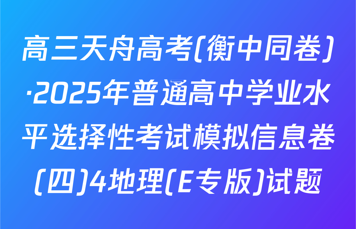 高三天舟高考(衡中同卷)·2025年普通高中学业水平选择性考试模拟信息卷(四)4地理(E专版)试题