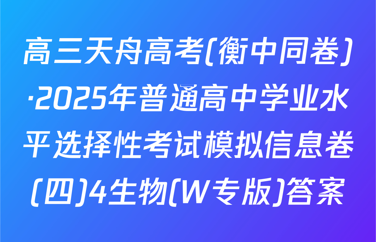 高三天舟高考(衡中同卷)·2025年普通高中学业水平选择性考试模拟信息卷(四)4生物(W专版)答案