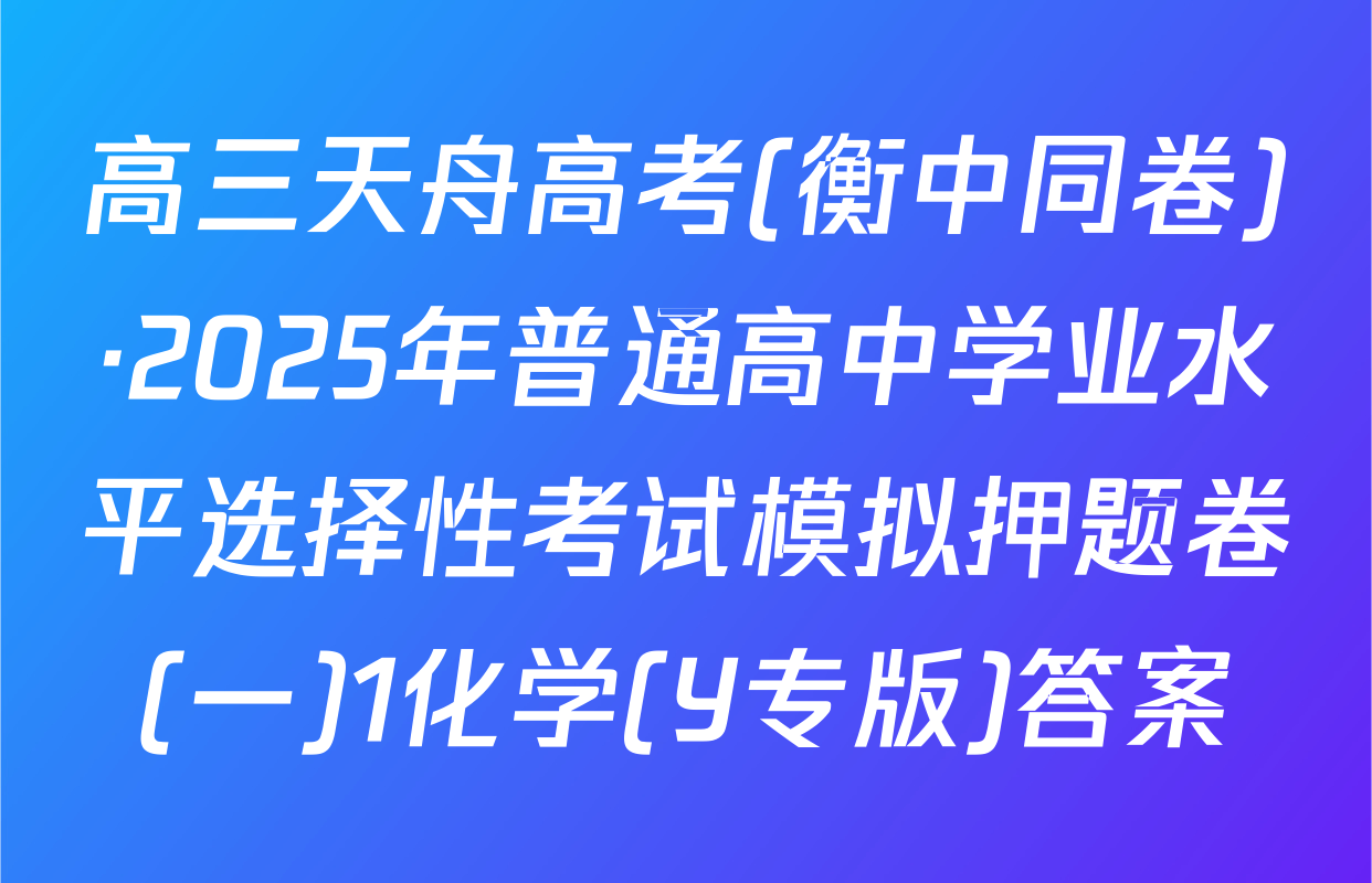 高三天舟高考(衡中同卷)·2025年普通高中学业水平选择性考试模拟押题卷(一)1化学(Y专版)答案