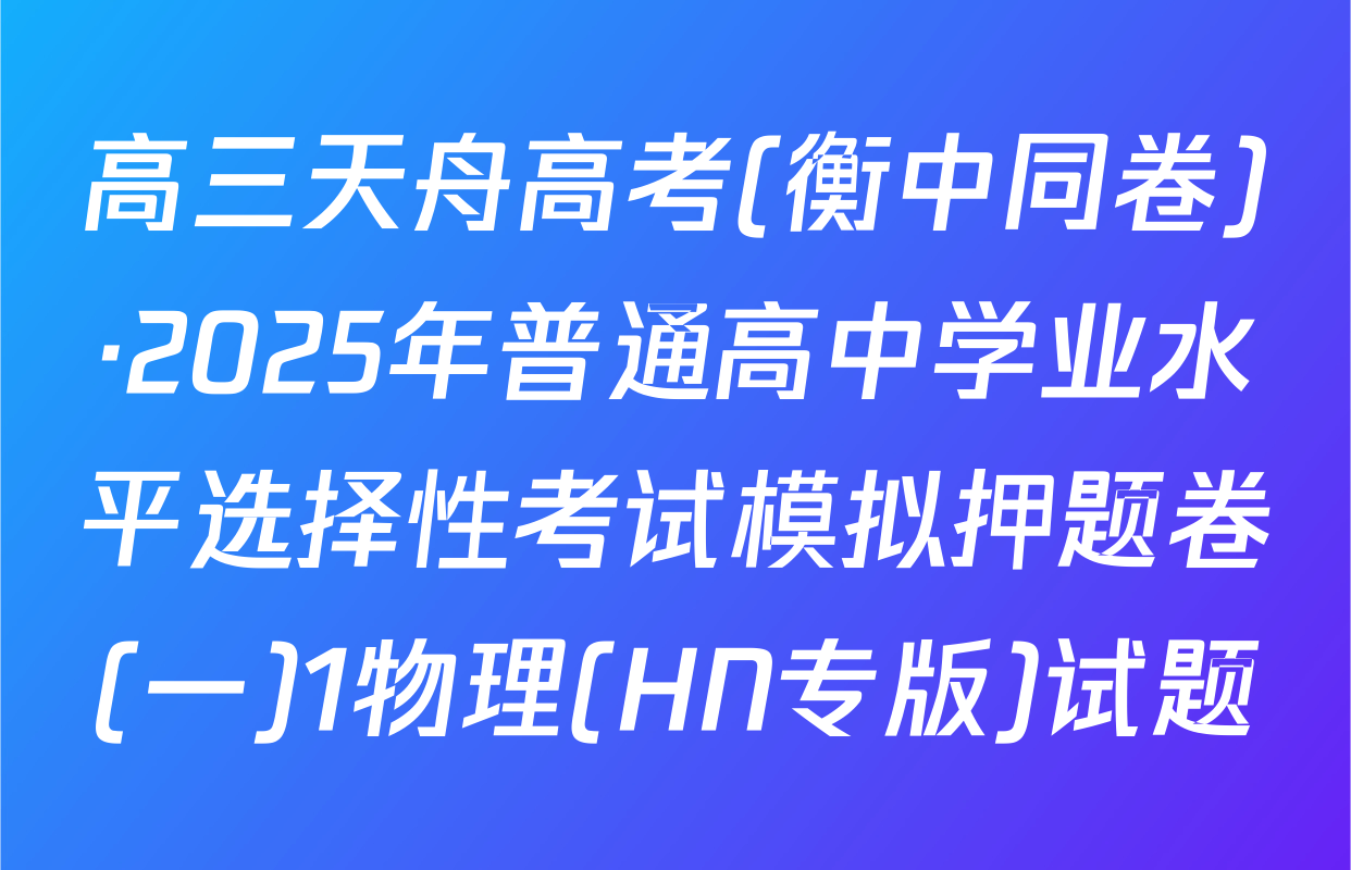 高三天舟高考(衡中同卷)·2025年普通高中学业水平选择性考试模拟押题卷(一)1物理(HN专版)试题