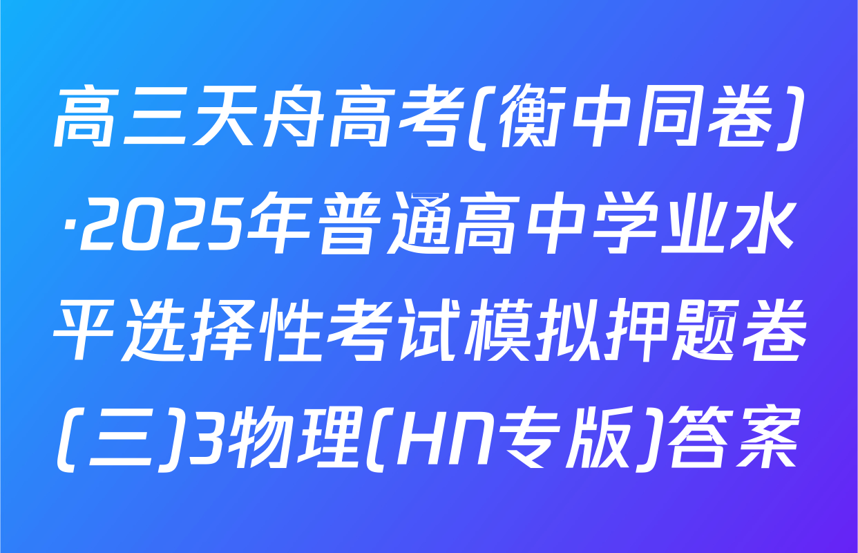 高三天舟高考(衡中同卷)·2025年普通高中学业水平选择性考试模拟押题卷(三)3物理(HN专版)答案