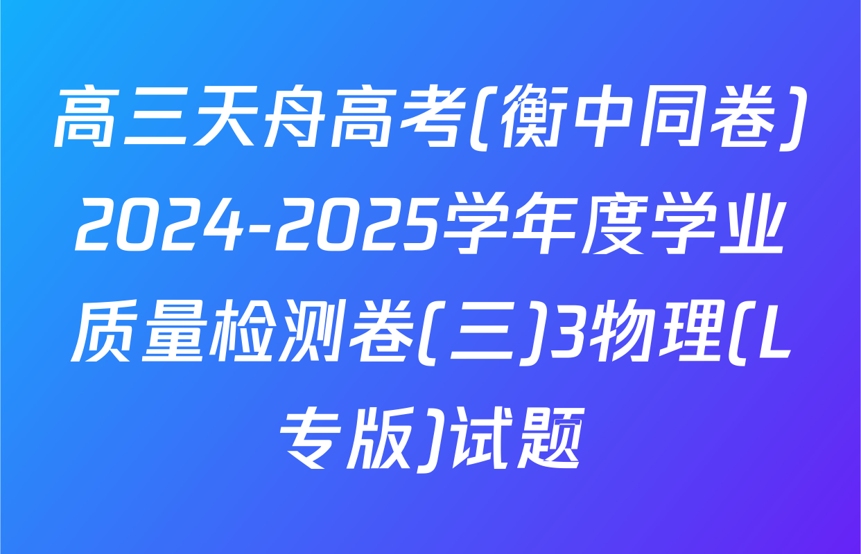 高三天舟高考(衡中同卷)2024-2025学年度学业质量检测卷(三)3物理(L专版)试题