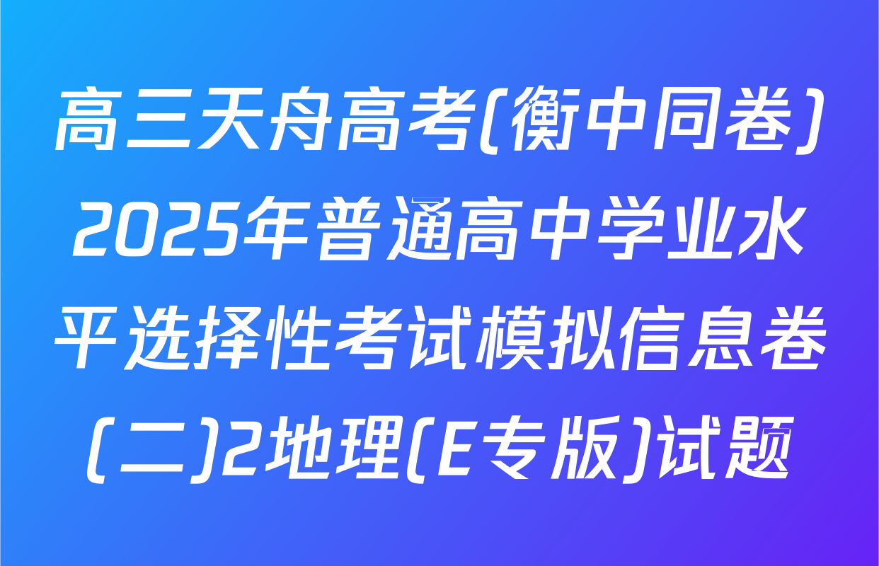 高三天舟高考(衡中同卷)2025年普通高中学业水平选择性考试模拟信息卷(二)2地理(E专版)试题