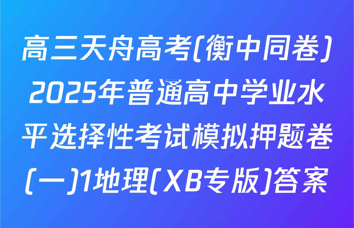 高三天舟高考(衡中同卷)2025年普通高中学业水平选择性考试模拟押题卷(一)1地理(XB专版)答案