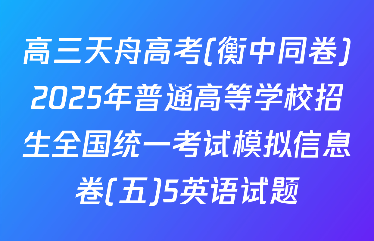 高三天舟高考(衡中同卷)2025年普通高等学校招生全国统一考试模拟信息卷(五)5英语试题