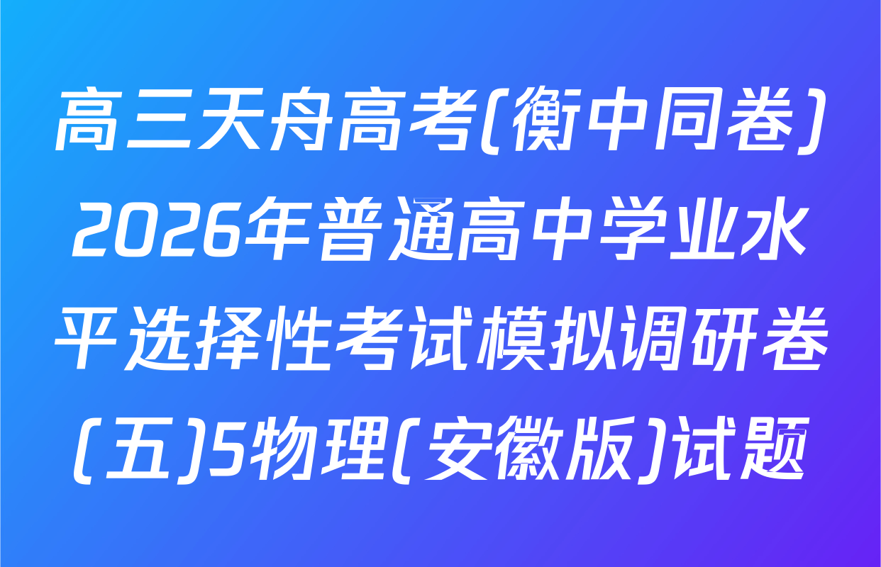 高三天舟高考(衡中同卷)2026年普通高中学业水平选择性考试模拟调研卷(五)5物理(安徽版)试题
