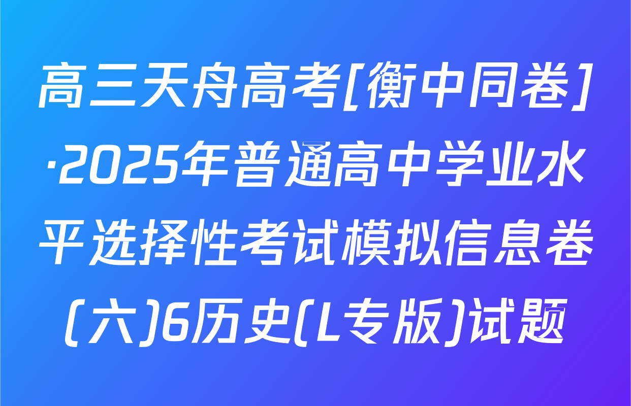 高三天舟高考[衡中同卷]·2025年普通高中学业水平选择性考试模拟信息卷(六)6历史(L专版)试题