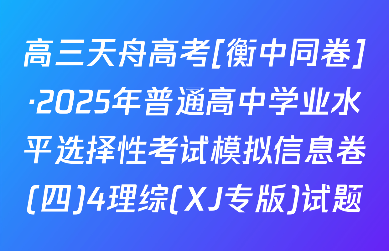 高三天舟高考[衡中同卷]·2025年普通高中学业水平选择性考试模拟信息卷(四)4理综(XJ专版)试题