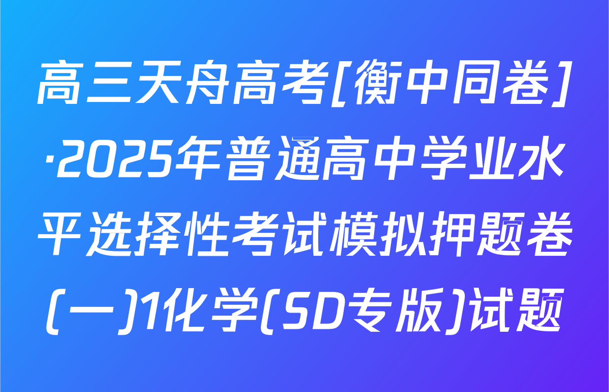 高三天舟高考[衡中同卷]·2025年普通高中学业水平选择性考试模拟押题卷(一)1化学(SD专版)试题