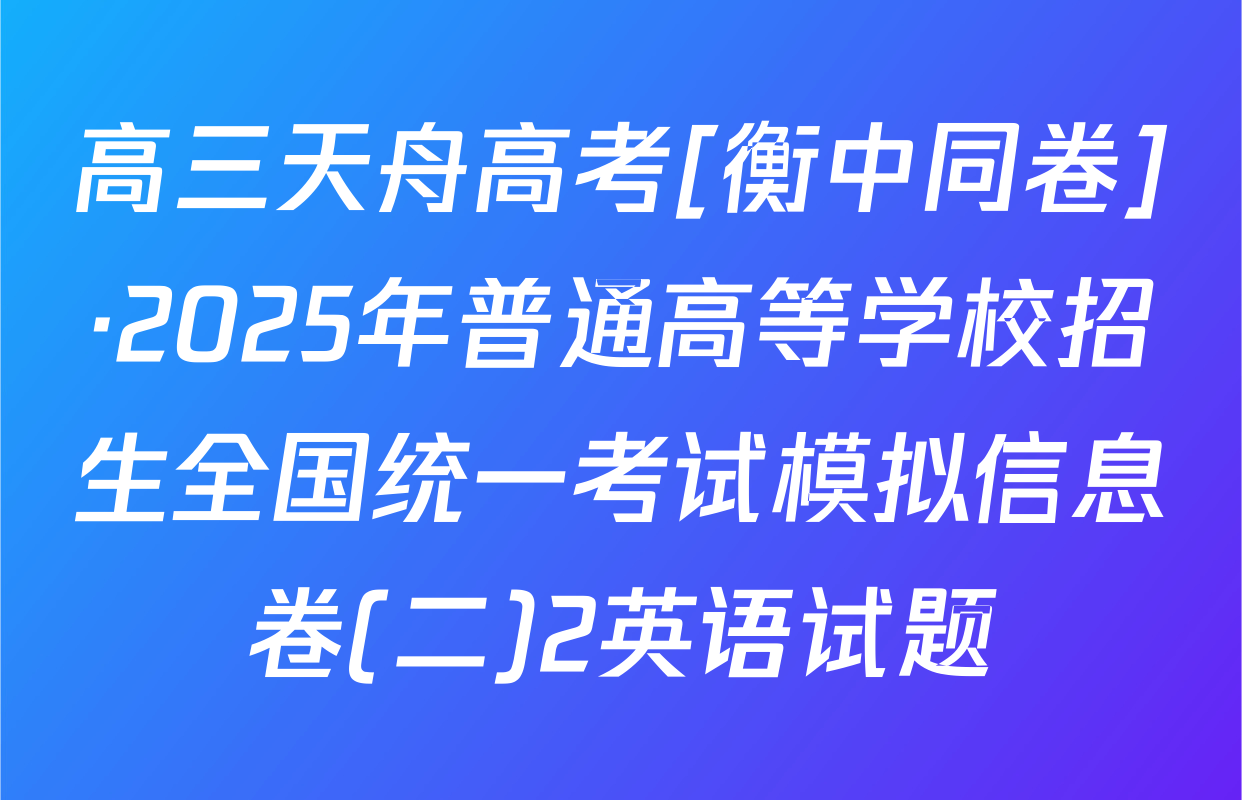 高三天舟高考[衡中同卷]·2025年普通高等学校招生全国统一考试模拟信息卷(二)2英语试题