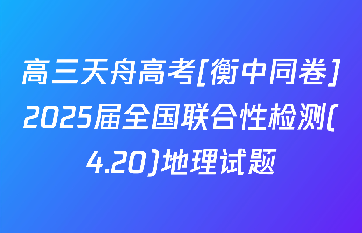 高三天舟高考[衡中同卷]2025届全国联合性检测(4.20)地理试题