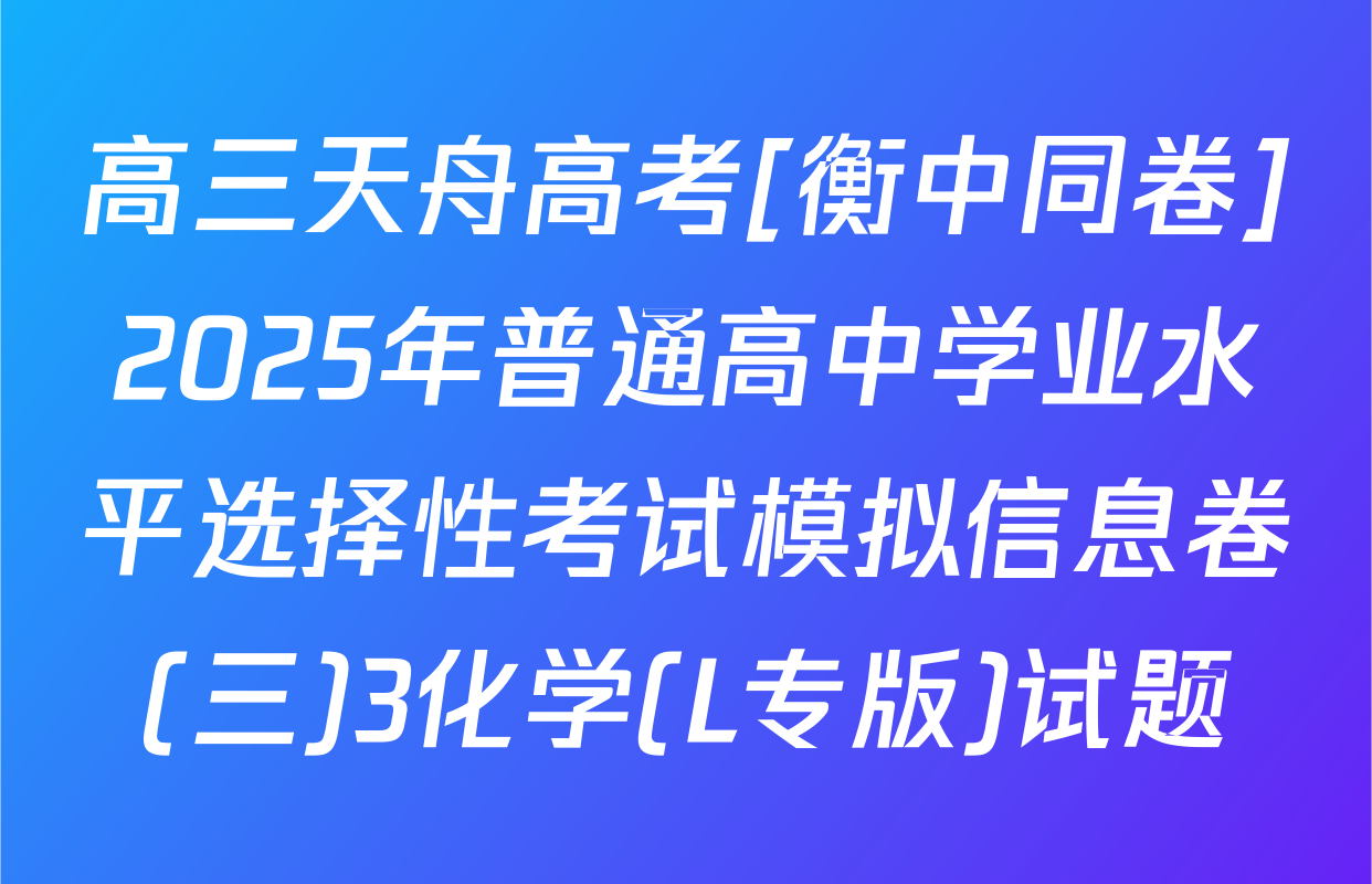 高三天舟高考[衡中同卷]2025年普通高中学业水平选择性考试模拟信息卷(三)3化学(L专版)试题