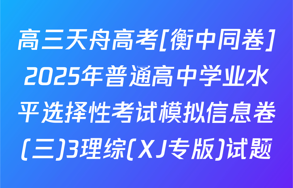 高三天舟高考[衡中同卷]2025年普通高中学业水平选择性考试模拟信息卷(三)3理综(XJ专版)试题