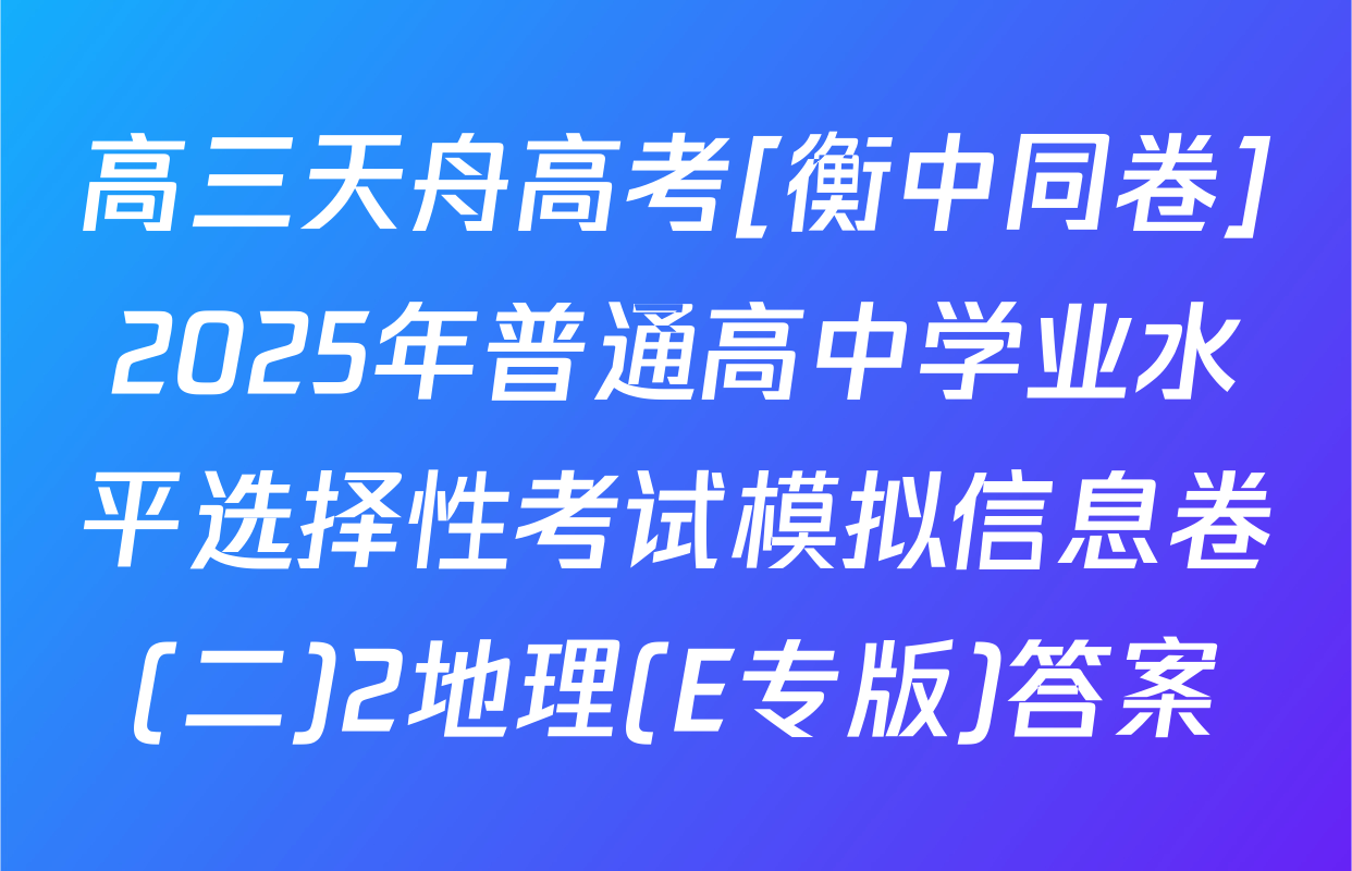 高三天舟高考[衡中同卷]2025年普通高中学业水平选择性考试模拟信息卷(二)2地理(E专版)答案