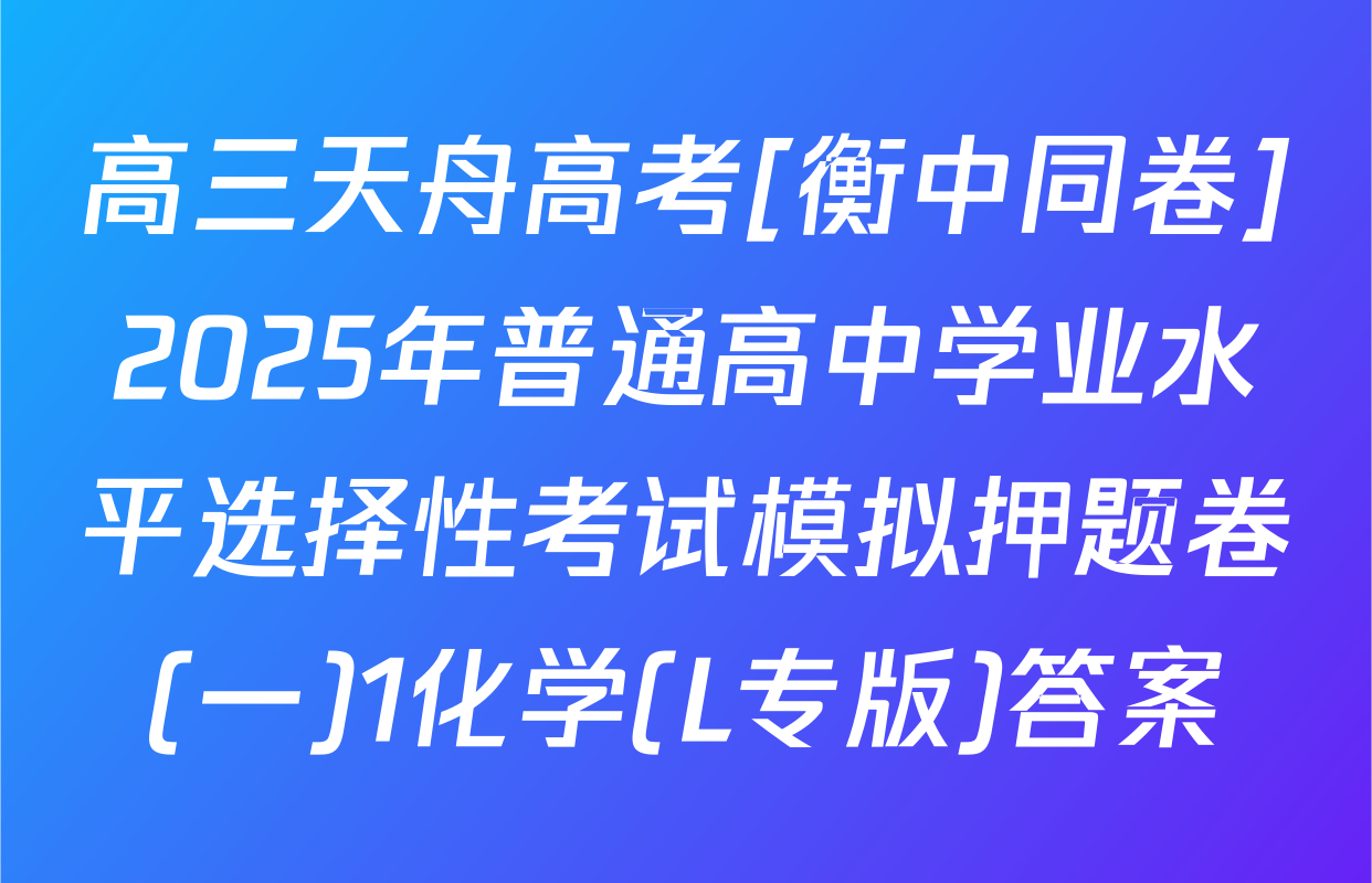 高三天舟高考[衡中同卷]2025年普通高中学业水平选择性考试模拟押题卷(一)1化学(L专版)答案